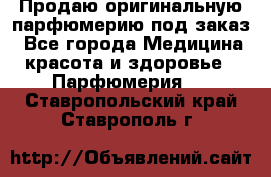 Продаю оригинальную парфюмерию под заказ - Все города Медицина, красота и здоровье » Парфюмерия   . Ставропольский край,Ставрополь г.